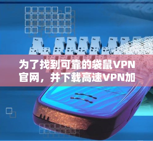 为了找到可靠的袋鼠VPN官网，并下载高速VPN加速器，可以按照以下步骤进行