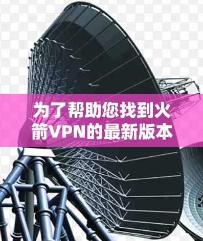为了帮助您找到火箭VPN的最新版本下载地址和客户端入口,以下是详细的步骤和推荐 为了帮助您找到火箭VPN的最新版本下载地址和客户端入口,以下是详细的步骤和推荐
