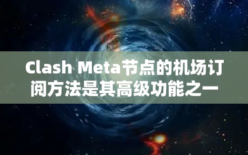 Clash Meta节点的机场订阅方法是其高级功能之一，用于通过Meta节点的订阅工具访问特定的链路或节点。以下是详细的订阅方法