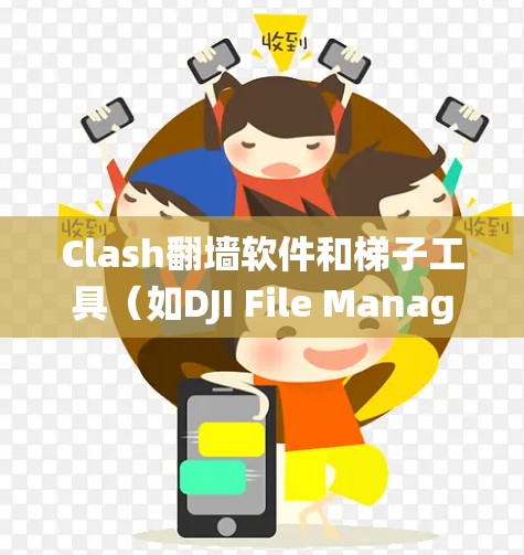 Clash翻墙软件和梯子工具(如DJI File Manager、Zap File Manager等)都是用于绕过访问限制和移动访问的工具。以下是详细的建议 Clash翻墙软件和梯子工具(如DJI File Manager、Zap File Manager等)都是用于绕过访问限制和移动访问的工具。以下是详细的建议