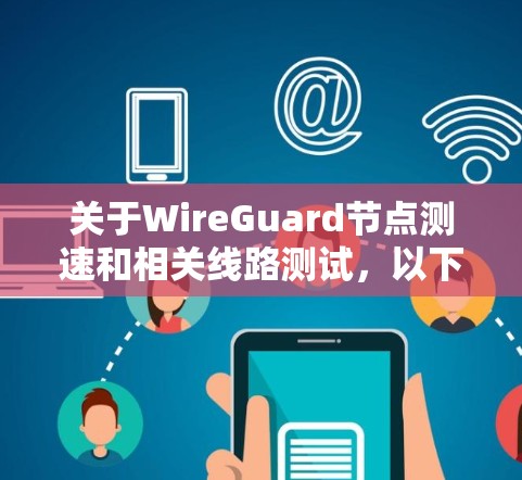 关于WireGuard节点测速和相关线路测试，以下是详细的总结