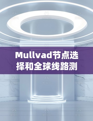 Mullvad节点选择和全球线路测试是电源系统设计和优化中的核心任务，它们在确保电源稳定性、可靠性和高效性方面具有重要意义。以下是对这两个主题的详细总结和解释