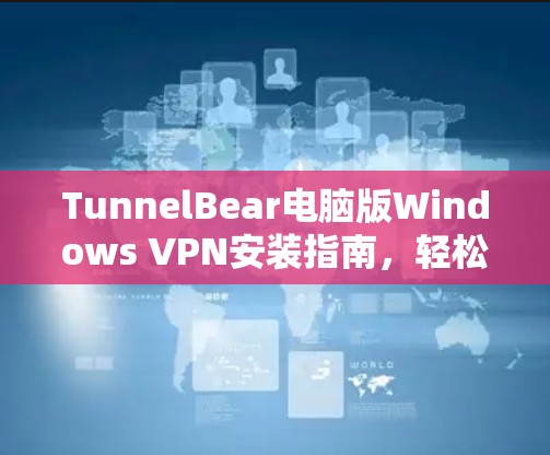 TunnelBear电脑版Windows VPN安装指南,轻松接入远程办公的可靠方案 TunnelBear电脑版Windows VPN安装指南,轻松接入远程办公的可靠方案