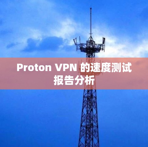 Proton VPN 的速度测试报告分析 Proton VPN 的速度测试报告分析