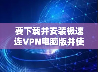 要下载并安装极速连VPN电脑版并使用Windows加速器，按照以下步骤操作