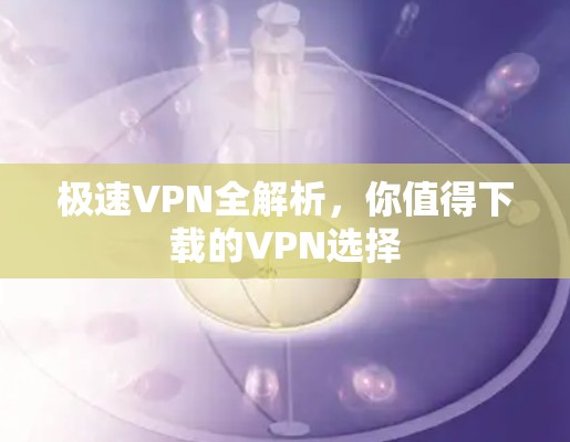 极速VPN全解析,你值得下载的VPN选择 极速VPN全解析,你值得下载的VPN选择