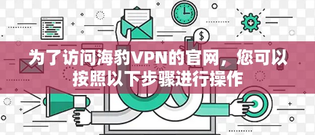 为了访问海豹VPN的官网,您可以按照以下步骤进行操作 为了访问海豹VPN的官网,您可以按照以下步骤进行操作