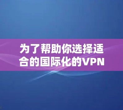 为了帮助你选择适合的国际化的VPN服务器,以下是一个详细的指南,涵盖服务器的类型、特点、配置要求、安全性和推荐建议 为了帮助你选择适合的国际化的VPN服务器,以下是一个详细的指南,涵盖服务器的类型、特点、配置要求、安全性和推荐建议