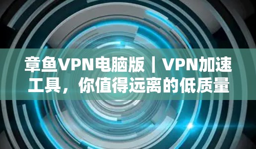 章鱼VPN电脑版｜VPN加速工具，你值得远离的低质量选择