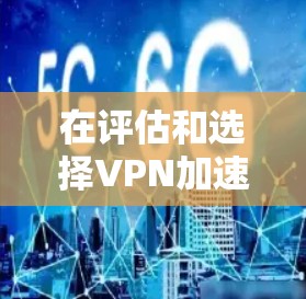 在评估和选择VPN加速软件时,以下是一个有条理的总结和建议 在评估和选择VPN加速软件时,以下是一个有条理的总结和建议