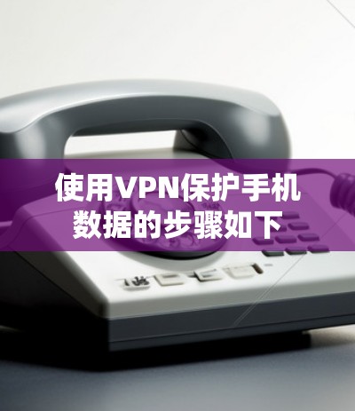 使用VPN保护手机数据的步骤如下 使用VPN保护手机数据的步骤如下