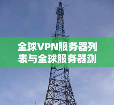 全球VPN服务器列表与全球服务器测试 全球VPN服务器列表与全球服务器测试