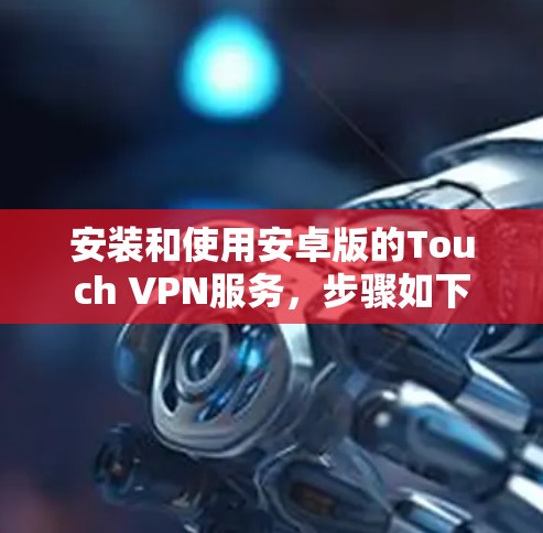安装和使用安卓版的Touch VPN服务,步骤如下 安装和使用安卓版的Touch VPN服务,步骤如下