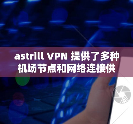 astrill VPN 提供了多种机场节点和网络连接供用户访问国际网站。以下是 astrill VPN 提供的机场节点及其推荐的网络连接 astrill VPN 提供了多种机场节点和网络连接供用户访问国际网站。以下是 astrill VPN 提供的机场节点及其推荐的网络连接