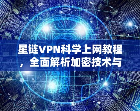 星链VPN科学上网教程，全面解析加密技术与安全技巧