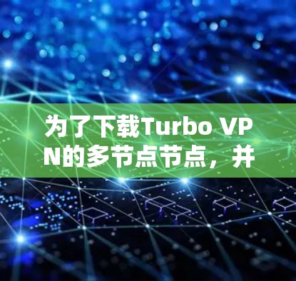 为了下载Turbo VPN的多节点节点，并实现高效的VPN连接，可以按照以下步骤进行操作