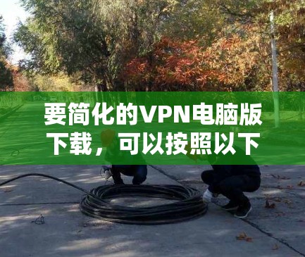 要简化的VPN电脑版下载,可以按照以下步骤操作 要简化的VPN电脑版下载,可以按照以下步骤操作