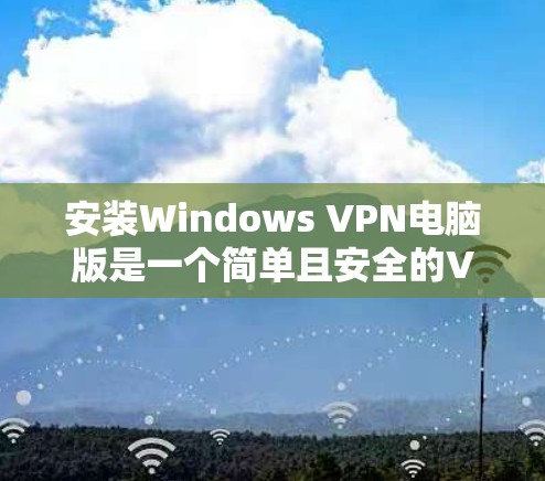 安装Windows VPN电脑版是一个简单且安全的VPN解决方案。以下是详细的安装步骤 安装Windows VPN电脑版是一个简单且安全的VPN解决方案。以下是详细的安装步骤