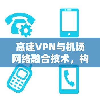 高速VPN与机场网络融合技术,构建高效安全的现代机场网络 高速VPN与机场网络融合技术,构建高效安全的现代机场网络
