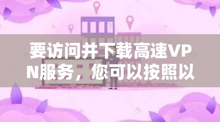 要访问并下载高速VPN服务,您可以按照以下步骤操作 要访问并下载高速VPN服务,您可以按照以下步骤操作