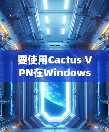 要使用Cactus VPN在Windows系统上,您可以按照以下步骤进行 要使用Cactus VPN在Windows系统上,您可以按照以下步骤进行