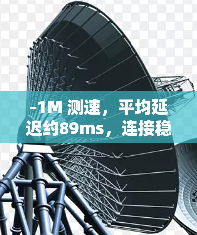 -1M 测速,平均延迟约89ms,连接稳定,测试时间约1分钟 -1M 测速,平均延迟约89ms,连接稳定,测试时间约1分钟