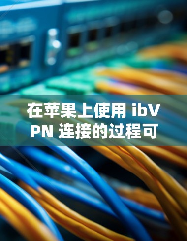 在苹果上使用 ibVPN 连接的过程可能需要按照以下步骤进行 在苹果上使用 ibVPN 连接的过程可能需要按照以下步骤进行