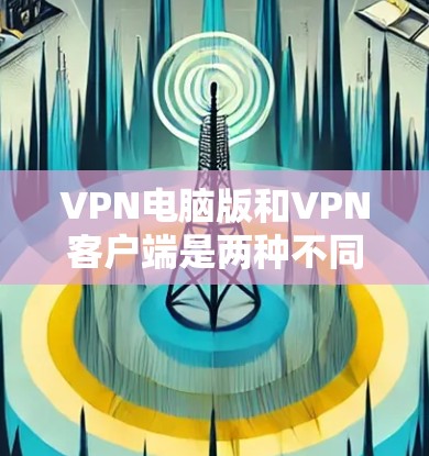 VPN电脑版和VPN客户端是两种不同的软件,主要区别在于它们的功能和使用场景。以下是它们的区别 VPN电脑版和VPN客户端是两种不同的软件,主要区别在于它们的功能和使用场景。以下是它们的区别