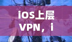 iOS上层VPN,iOS用户如何高效利用网络 iOS上层VPN,iOS用户如何高效利用网络
