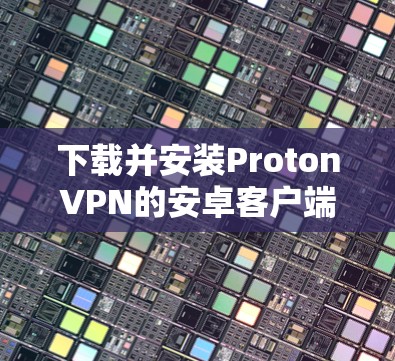 下载并安装ProtonVPN的安卓客户端的步骤如下 下载并安装ProtonVPN的安卓客户端的步骤如下