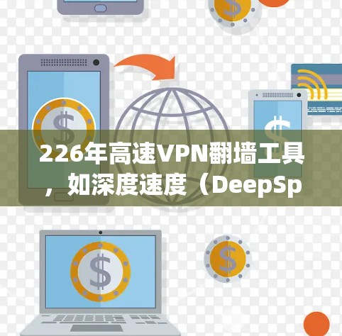 226年高速VPN翻墙工具,如深度速度(DeepSpeed)系列,主要针对远程办公、视频会议和在线游戏等领域。以下是详细的了解方法 226年高速VPN翻墙工具,如深度速度(DeepSpeed)系列,主要针对远程办公、视频会议和在线游戏等领域。以下是详细的了解方法