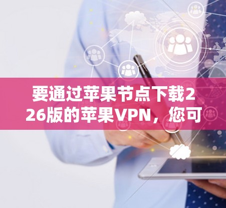 要通过苹果节点下载226版的苹果VPN,您可以按照以下步骤操作 要通过苹果节点下载226版的苹果VPN,您可以按照以下步骤操作