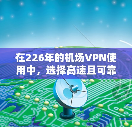 在226年的机场VPN使用中,选择高速且可靠的VPN节点是非常重要的。以下是一些推荐的高速VPN节点,特别适合用于机场或紧急用途的高速连接 在226年的机场VPN使用中,选择高速且可靠的VPN节点是非常重要的。以下是一些推荐的高速VPN节点,特别适合用于机场或紧急用途的高速连接