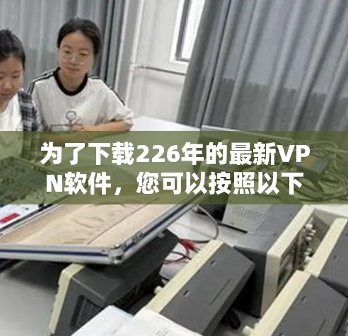 为了下载226年的最新VPN软件,您可以按照以下步骤进行选择和下载 为了下载226年的最新VPN软件,您可以按照以下步骤进行选择和下载