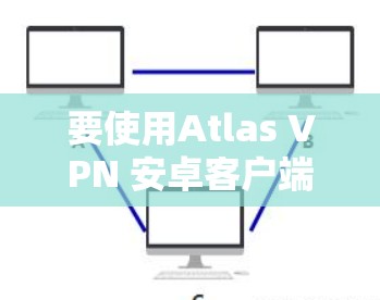 要使用Atlas VPN 安卓客户端连接手机，您可以按照以下步骤操作