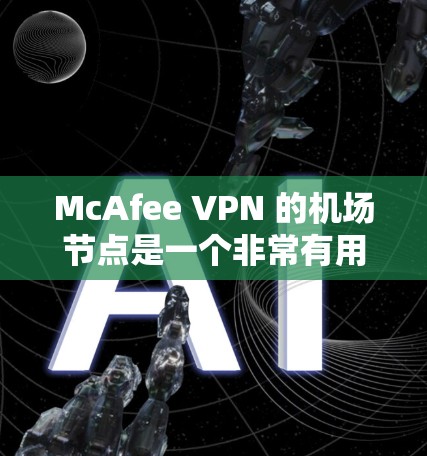 McAfee VPN 的机场节点是一个非常有用的工具，特别是对经常乘坐高铁或航空旅行的人来说，因为它能够显著降低VPN使用的成本。以下是对该解决方案的详细总结