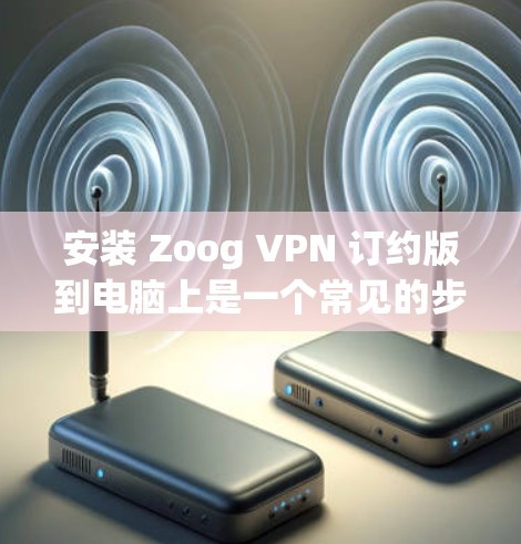 安装 Zoog VPN 订约版到电脑上是一个常见的步骤,以下是详细的安装步骤 安装 Zoog VPN 订约版到电脑上是一个常见的步骤,以下是详细的安装步骤