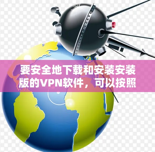 要安全地下载和安装安装版的VPN软件,可以按照以下步骤操作 要安全地下载和安装安装版的VPN软件,可以按照以下步骤操作