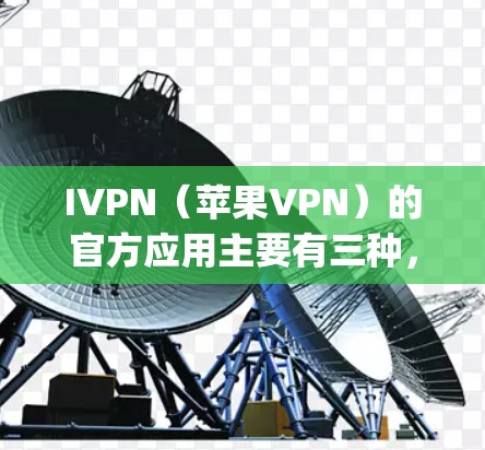 IVPN（苹果VPN）的官方应用主要有三种，App Bridge、Dagstuhl和Proton VPN。以下是详细介绍