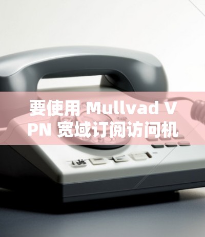 要使用 Mullvad VPN 宽域订阅访问机场网站,可以按照以下步骤进行 要使用 Mullvad VPN 宽域订阅访问机场网站,可以按照以下步骤进行