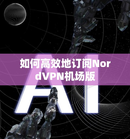 如何高效地订阅NordVPN机场版