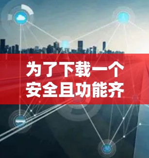 为了下载一个安全且功能齐全的安卓版本的手机VPN软件，以下是一步步的建议