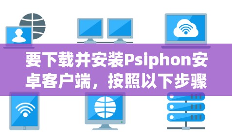 要下载并安装Psiphon安卓客户端，按照以下步骤操作