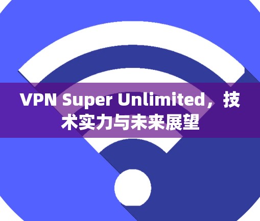 VPN Super Unlimited,技术实力与未来展望 VPN Super Unlimited,技术实力与未来展望