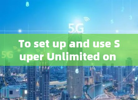 To set up and use Super Unlimited on your Android device,follow these steps: