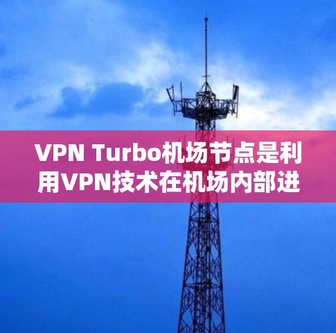 VPN Turbo机场节点是利用VPN技术在机场内部进行的网络服务或管理。这类节点通常涉及以下组件和功能