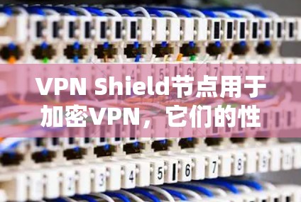 VPN Shield节点用于加密VPN，它们的性能和效率直接影响数据传输速度。以下是关于VPN Shield节点测速的详细分析和解决方案