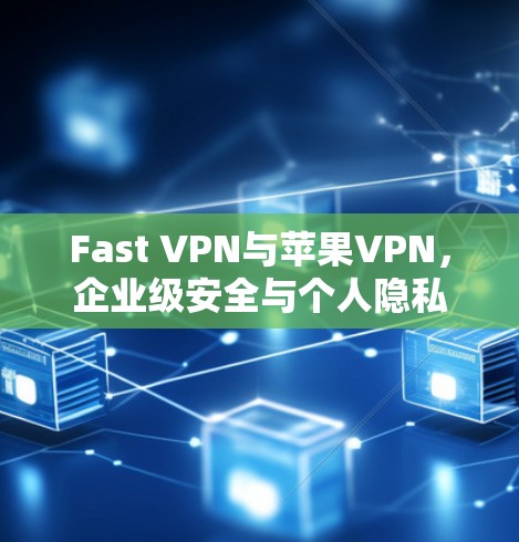 Fast VPN与苹果VPN,企业级安全与个人隐私的双重保障 Fast VPN与苹果VPN,企业级安全与个人隐私的双重保障