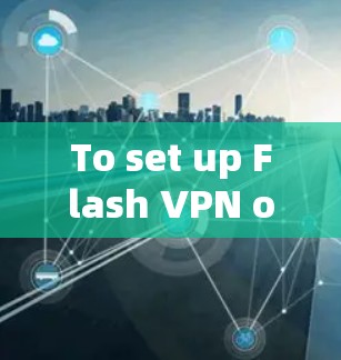 To set up Flash VPN on your Android phone,follow these organized steps: To set up Flash VPN on your Android phone,follow these organized steps:
