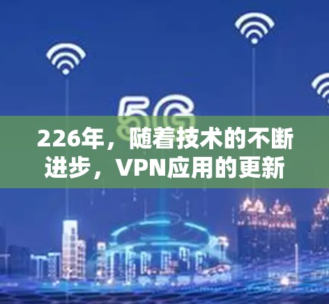 226年,随着技术的不断进步,VPN应用的更新和推出会越来越迅速。以下是几个可能在226年发布的最新VPN应用,以及它们的下载情况和特点 226年,随着技术的不断进步,VPN应用的更新和推出会越来越迅速。以下是几个可能在226年发布的最新VPN应用,以及它们的下载情况和特点